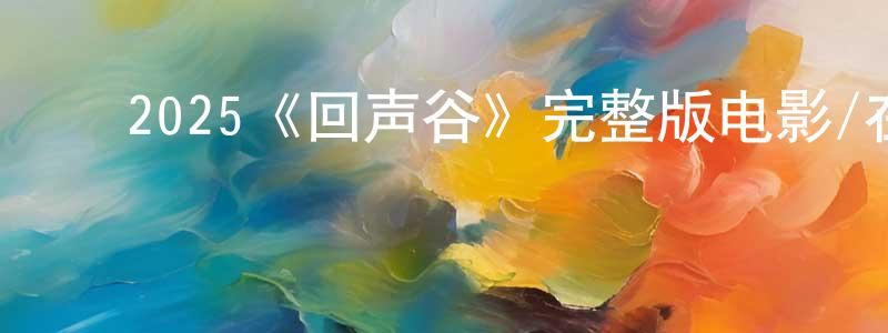 ﻿陈明才发布﻿2025《回声谷》完整版电影/在线观看/百度云-美剧天堂